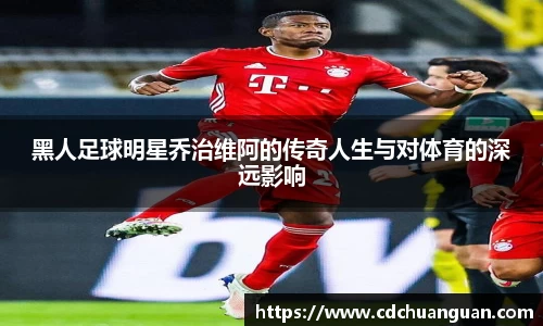 黑人足球明星乔治维阿的传奇人生与对体育的深远影响