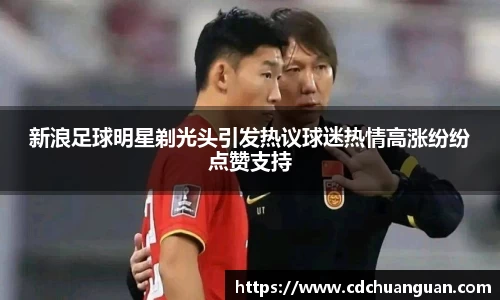新浪足球明星剃光头引发热议球迷热情高涨纷纷点赞支持