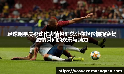 足球明星庆祝动作表情包汇总让你轻松捕捉赛场激情瞬间的欢乐与魅力