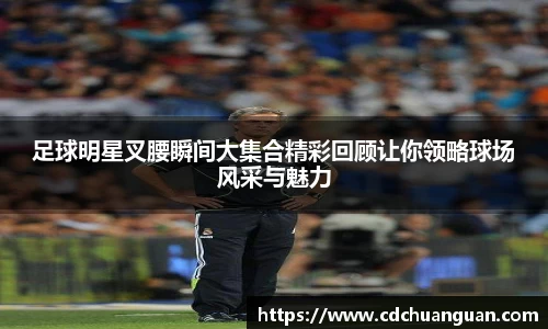 足球明星叉腰瞬间大集合精彩回顾让你领略球场风采与魅力