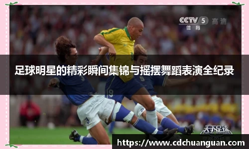 足球明星的精彩瞬间集锦与摇摆舞蹈表演全纪录