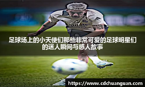 足球场上的小天使们那些非常可爱的足球明星们的迷人瞬间与感人故事