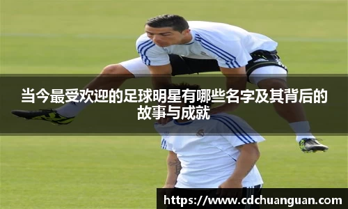 当今最受欢迎的足球明星有哪些名字及其背后的故事与成就