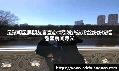 足球明星男朋友官宣恋情引发热议粉丝纷纷祝福甜蜜瞬间曝光