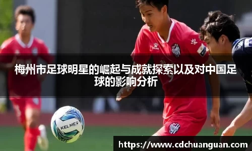 梅州市足球明星的崛起与成就探索以及对中国足球的影响分析